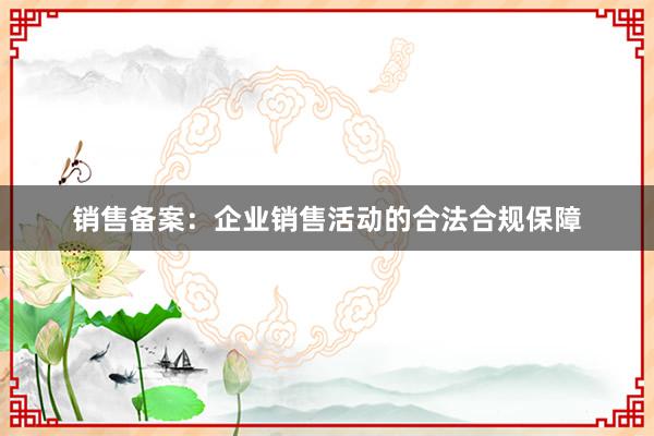 销售备案：企业销售活动的合法合规保障