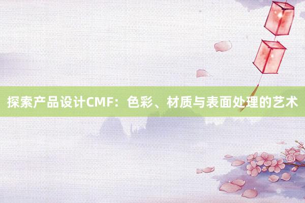 探索产品设计CMF：色彩、材质与表面处理的艺术