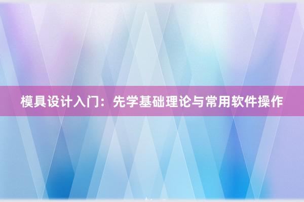 模具设计入门：先学基础理论与常用软件操作