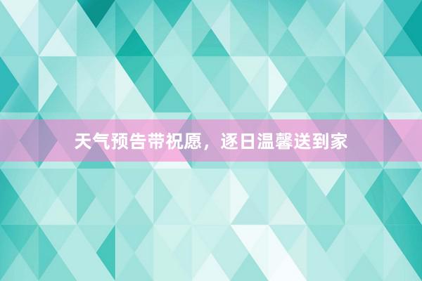 天气预告带祝愿，逐日温馨送到家